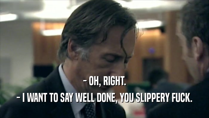 - OH, RIGHT. - I WANT TO SAY WELL DONE, YOU SLIPPERY FUCK. 