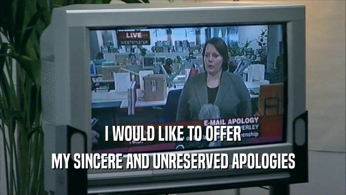 I WOULD LIKE TO OFFER MY SINCERE AND UNRESERVED APOLOGIES 