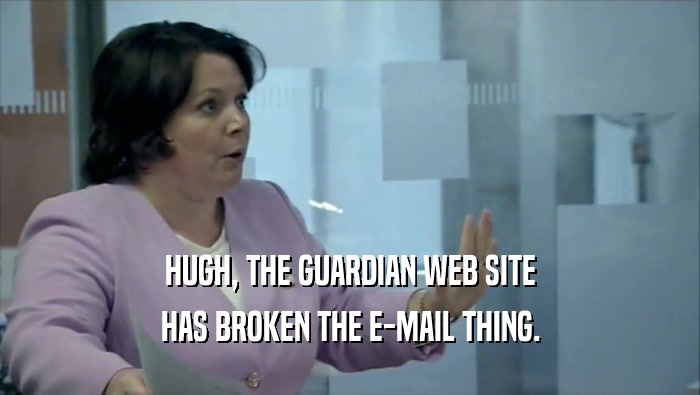 HUGH, THE GUARDIAN WEB SITE HAS BROKEN THE E-MAIL THING. 