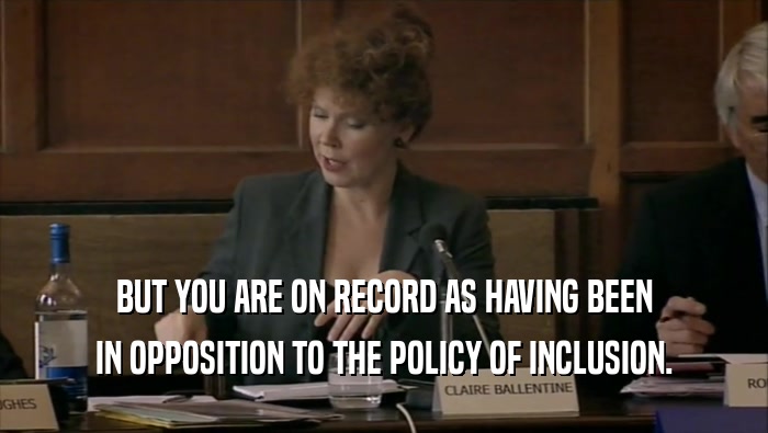 BUT YOU ARE ON RECORD AS HAVING BEEN IN OPPOSITION TO THE POLICY OF INCLUSION. 