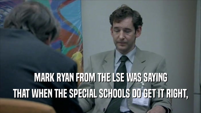 MARK RYAN FROM THE LSE WAS SAYING THAT WHEN THE SPECIAL SCHOOLS DO GET IT RIGHT, 