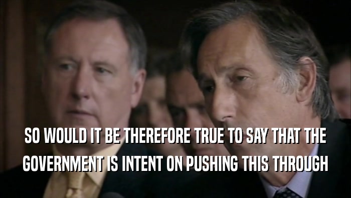 SO WOULD IT BE THEREFORE TRUE TO SAY THAT THE GOVERNMENT IS INTENT ON PUSHING THIS THROUGH 