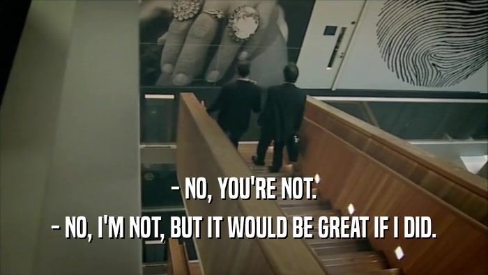 - NO, YOU'RE NOT. - NO, I'M NOT, BUT IT WOULD BE GREAT IF I DID. 