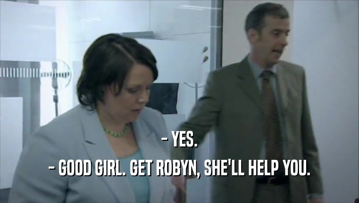 - YES. - GOOD GIRL. GET ROBYN, SHE'LL HELP YOU. 