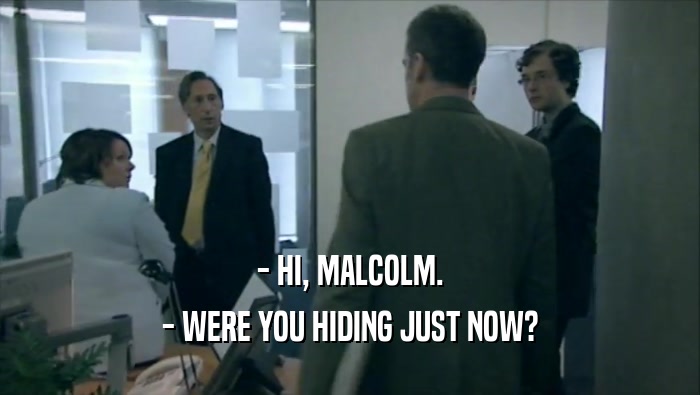 - HI, MALCOLM. - WERE YOU HIDING JUST NOW? 