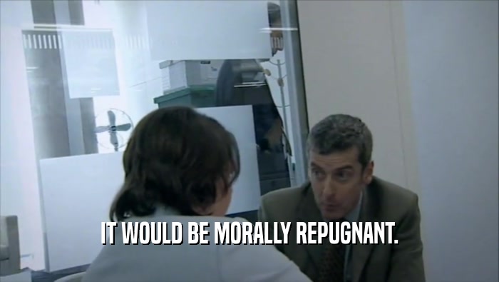 IT WOULD BE MORALLY REPUGNANT.  
