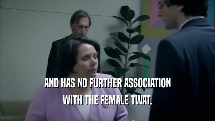 AND HAS NO FURTHER ASSOCIATION WITH THE FEMALE TWAT. 