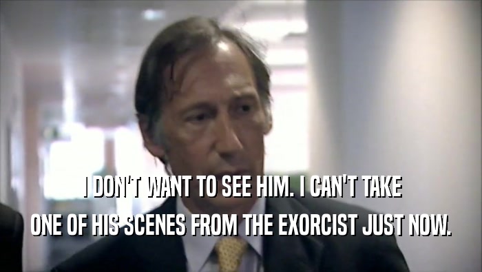 I DON'T WANT TO SEE HIM. I CAN'T TAKE ONE OF HIS SCENES FROM THE EXORCIST JUST NOW. 