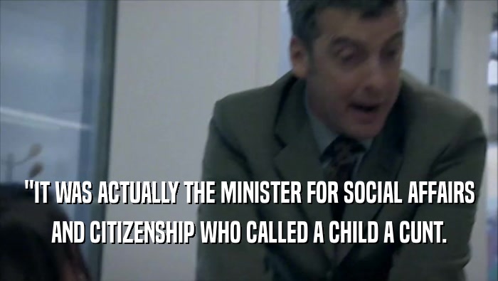 ''IT WAS ACTUALLY THE MINISTER FOR SOCIAL AFFAIRS AND CITIZENSHIP WHO CALLED A CHILD A CUNT. 