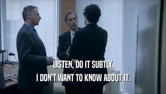 LISTEN, DO IT SUBTLY. I DON'T WANT TO KNOW ABOUT IT. 