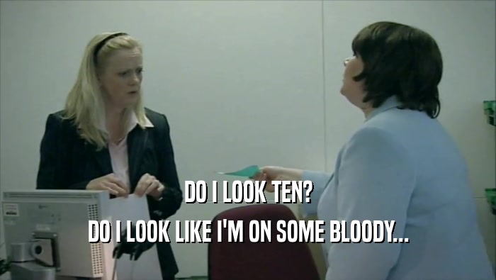 DO I LOOK TEN? DO I LOOK LIKE I'M ON SOME BLOODY... 
