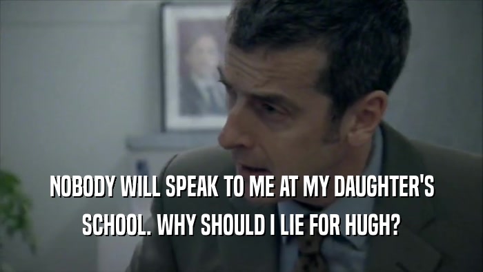 NOBODY WILL SPEAK TO ME AT MY DAUGHTER'S SCHOOL. WHY SHOULD I LIE FOR HUGH? 