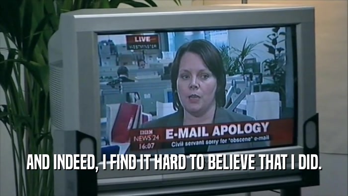 AND INDEED, I FIND IT HARD TO BELIEVE THAT I DID.  