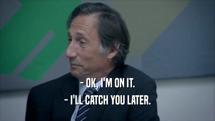 - OK, I'M ON IT. - I'LL CATCH YOU LATER. 