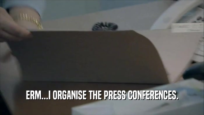 ERM...I ORGANISE THE PRESS CONFERENCES.  