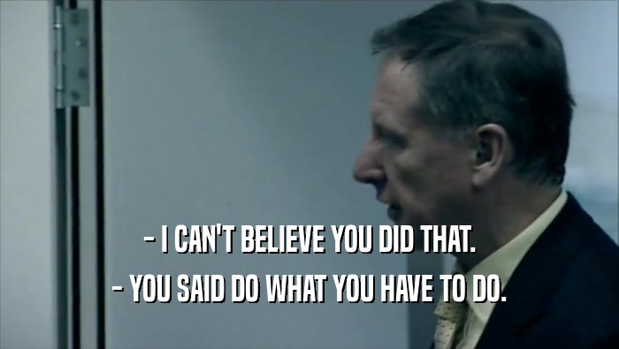 - I CAN'T BELIEVE YOU DID THAT. - YOU SAID DO WHAT YOU HAVE TO DO. 