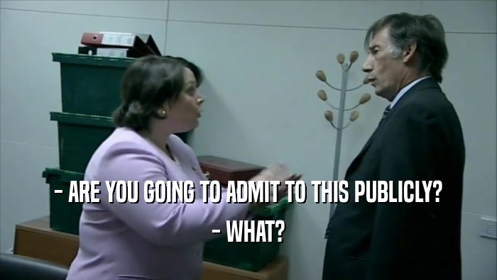 - ARE YOU GOING TO ADMIT TO THIS PUBLICLY? - WHAT? 