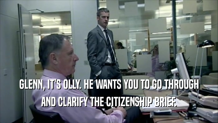 GLENN, IT'S OLLY. HE WANTS YOU TO GO THROUGH AND CLARIFY THE CITIZENSHIP BRIEF. 