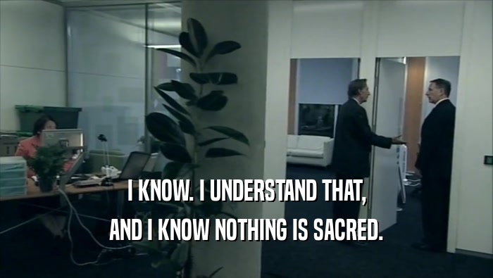 I KNOW. I UNDERSTAND THAT, AND I KNOW NOTHING IS SACRED. 