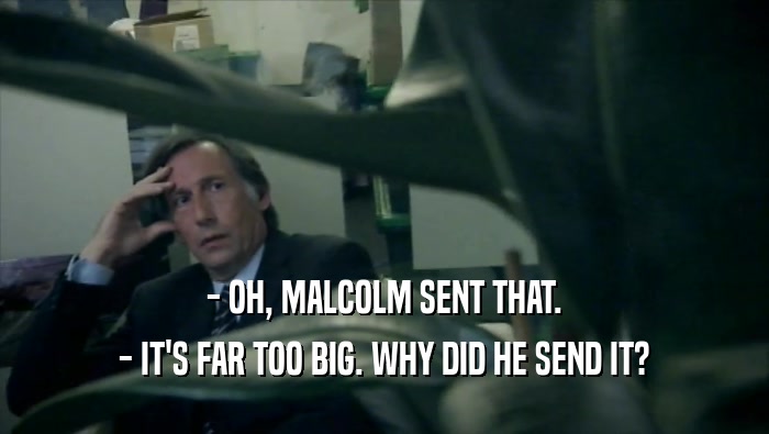 - OH, MALCOLM SENT THAT.
 - IT'S FAR TOO BIG. WHY DID HE SEND IT?
 