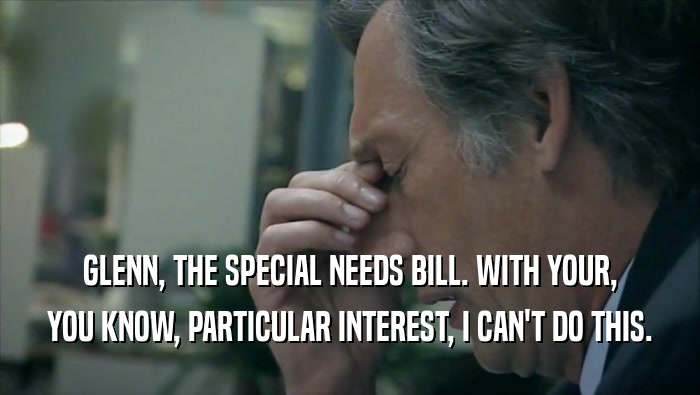 GLENN, THE SPECIAL NEEDS BILL. WITH YOUR,
 YOU KNOW, PARTICULAR INTEREST, I CAN'T DO THIS.
 