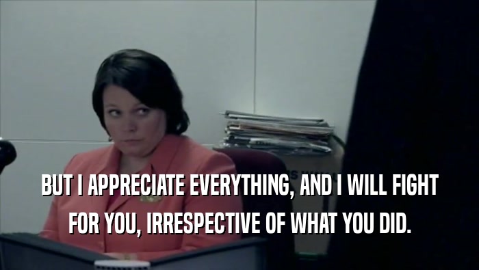 BUT I APPRECIATE EVERYTHING, AND I WILL FIGHT FOR YOU, IRRESPECTIVE OF WHAT YOU DID. 