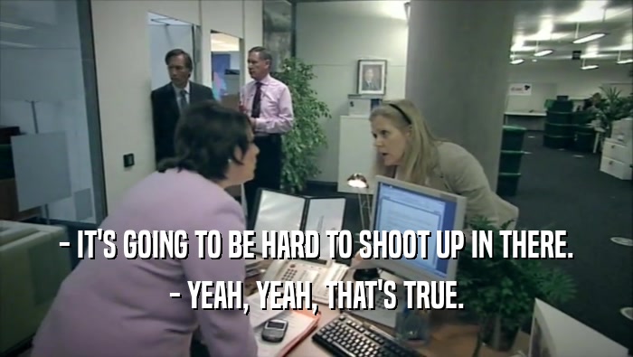 - IT'S GOING TO BE HARD TO SHOOT UP IN THERE. - YEAH, YEAH, THAT'S TRUE. 