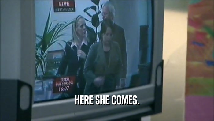 HERE SHE COMES.  