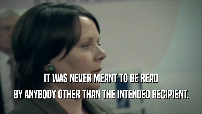IT WAS NEVER MEANT TO BE READ BY ANYBODY OTHER THAN THE INTENDED RECIPIENT. 