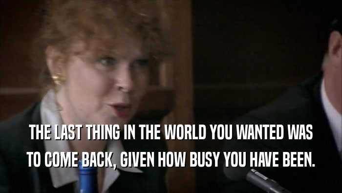 THE LAST THING IN THE WORLD YOU WANTED WAS TO COME BACK, GIVEN HOW BUSY YOU HAVE BEEN. 