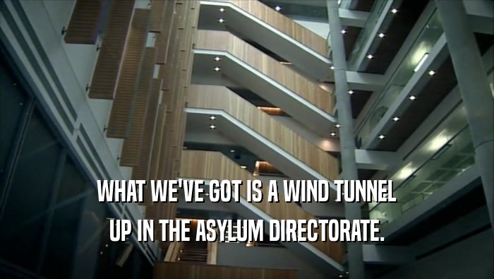 WHAT WE'VE GOT IS A WIND TUNNEL UP IN THE ASYLUM DIRECTORATE. 