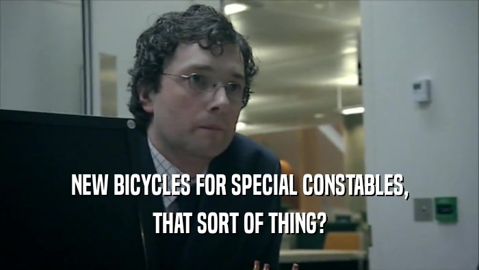 NEW BICYCLES FOR SPECIAL CONSTABLES, THAT SORT OF THING? 