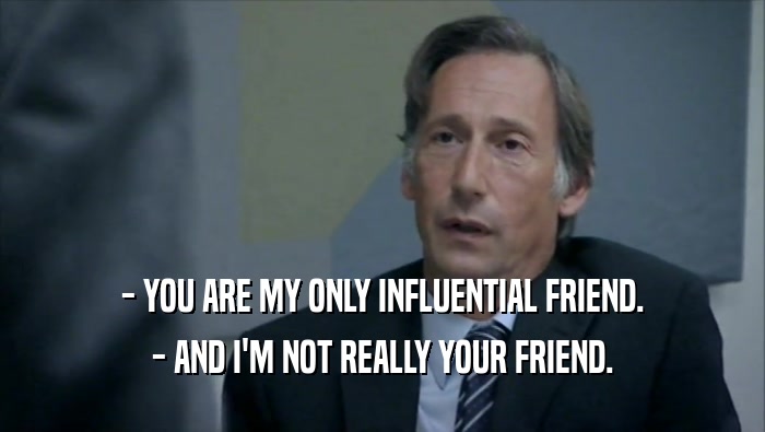 - YOU ARE MY ONLY INFLUENTIAL FRIEND. - AND I'M NOT REALLY YOUR FRIEND. 