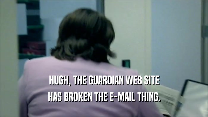 HUGH, THE GUARDIAN WEB SITE HAS BROKEN THE E-MAIL THING. 