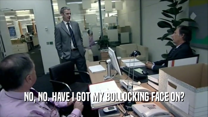 NO, NO. HAVE I GOT MY BOLLOCKING FACE ON?  