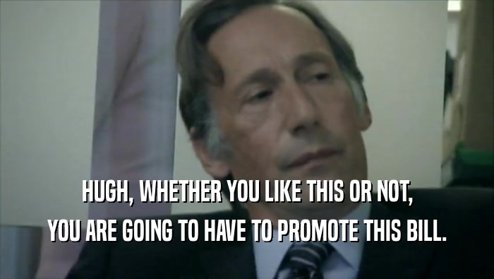 HUGH, WHETHER YOU LIKE THIS OR NOT, YOU ARE GOING TO HAVE TO PROMOTE THIS BILL. 