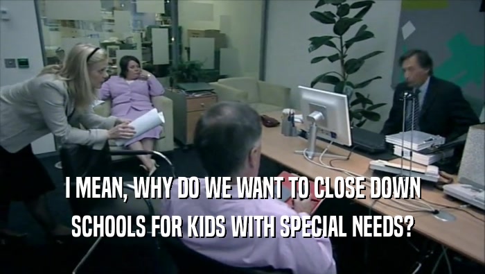 I MEAN, WHY DO WE WANT TO CLOSE DOWN SCHOOLS FOR KIDS WITH SPECIAL NEEDS? 