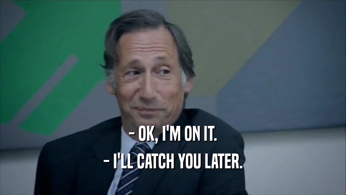 - OK, I'M ON IT. - I'LL CATCH YOU LATER. 