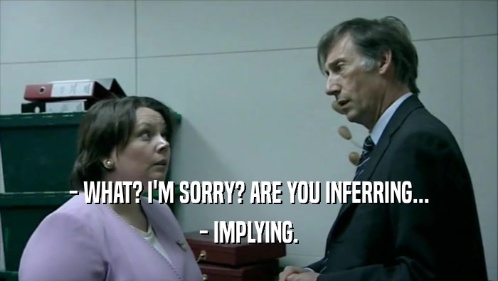 - WHAT? I'M SORRY? ARE YOU INFERRING... - IMPLYING. 
