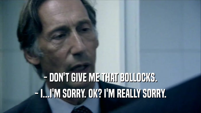 - DON'T GIVE ME THAT BOLLOCKS.
 - I...I'M SORRY. OK? I'M REALLY SORRY.
 