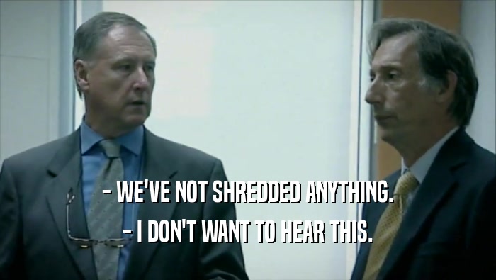 - WE'VE NOT SHREDDED ANYTHING. - I DON'T WANT TO HEAR THIS. 