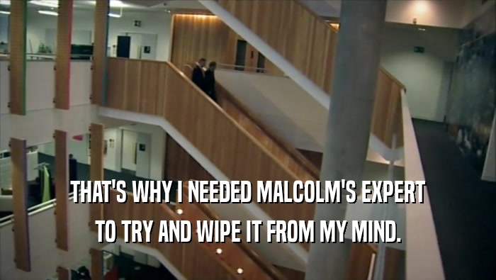 THAT'S WHY I NEEDED MALCOLM'S EXPERT TO TRY AND WIPE IT FROM MY MIND. 