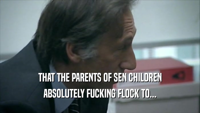 THAT THE PARENTS OF SEN CHILDREN ABSOLUTELY FUCKING FLOCK TO... 