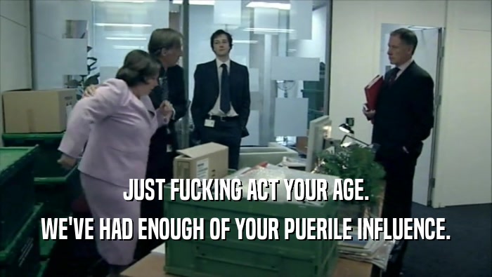 JUST FUCKING ACT YOUR AGE. WE'VE HAD ENOUGH OF YOUR PUERILE INFLUENCE. 