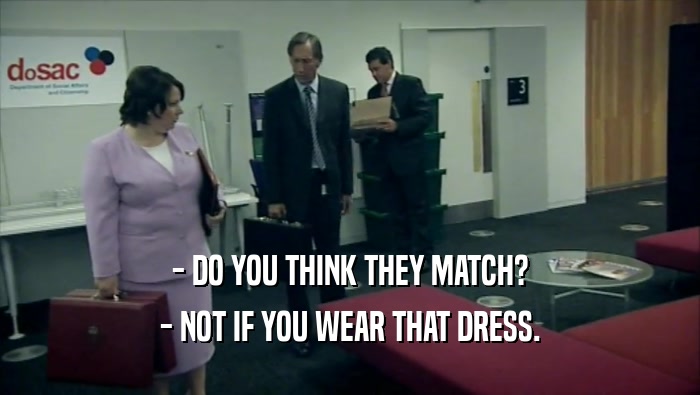 - DO YOU THINK THEY MATCH?
 - NOT IF YOU WEAR THAT DRESS.
 