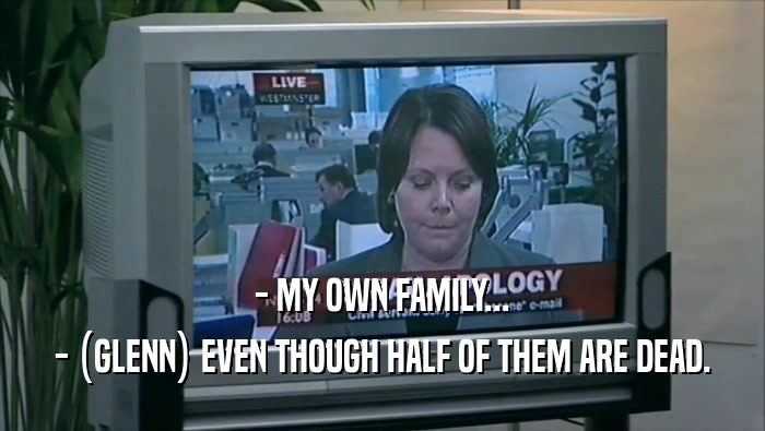 - MY OWN FAMILY... - (GLENN) EVEN THOUGH HALF OF THEM ARE DEAD. 