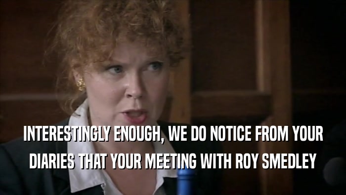 INTERESTINGLY ENOUGH, WE DO NOTICE FROM YOUR DIARIES THAT YOUR MEETING WITH ROY SMEDLEY 