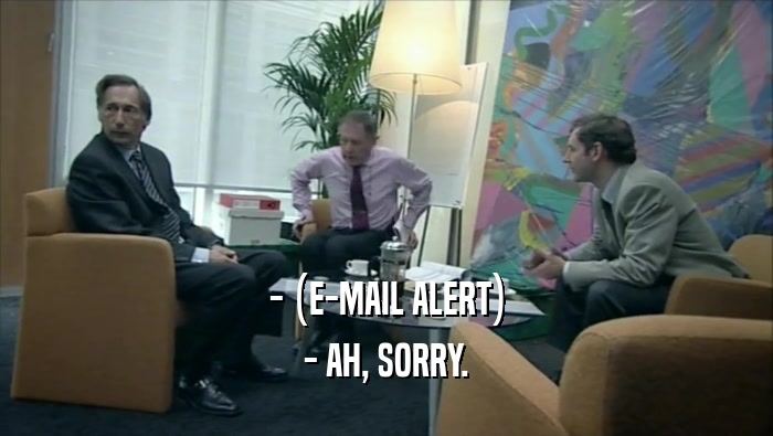 - (E-MAIL ALERT) - AH, SORRY. 