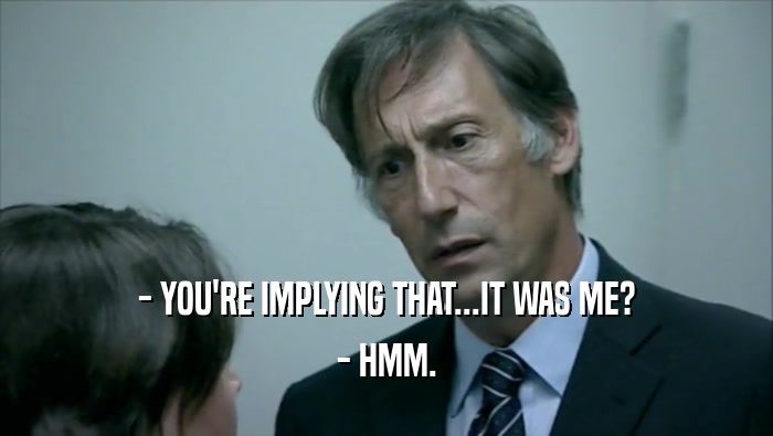 - YOU'RE IMPLYING THAT...IT WAS ME? - HMM. 