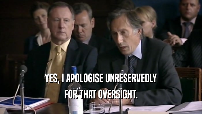 YES, I APOLOGISE UNRESERVEDLY FOR THAT OVERSIGHT. 